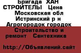 Бригада “ХАН“ СТРОИТЕЛЫ › Цена ­ 255 - Московская обл., Истринский р-н, Агрогородок городок Строительство и ремонт » Сантехника   